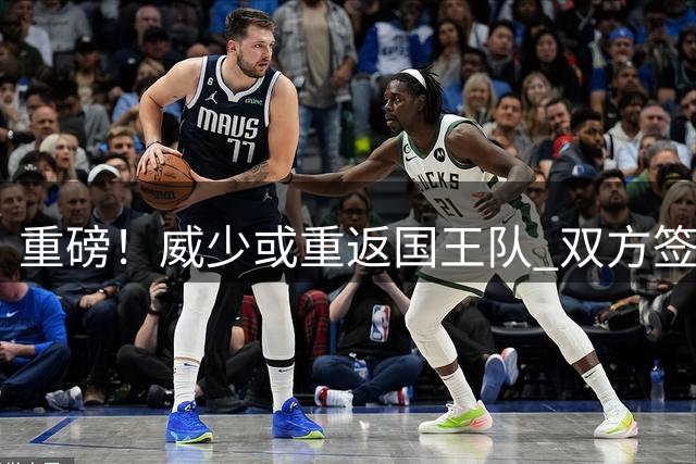 重磅！威少或重返国王队 双方签约意愿正在升温